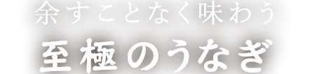 余すことなく味わう至極のうなぎ