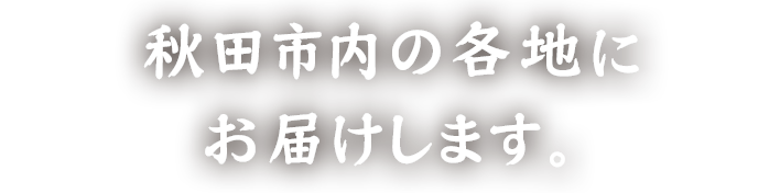 秋田市内の各地にお届けします。